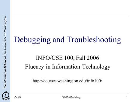 The Information School of the University of Washington Oct 9fit100-06-debug1 Debugging and Troubleshooting INFO/CSE 100, Fall 2006 Fluency in Information.