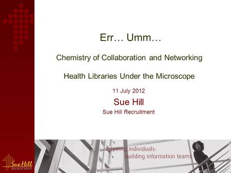 Err… Umm… Chemistry of Collaboration and Networking Health Libraries Under the Microscope 11 July 2012 Sue Hill Sue Hill Recruitment.