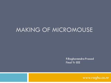 MAKING OF MICROMOUSE www.raghu.co.nr P.Raghavendra Prasad Final Yr EEE.