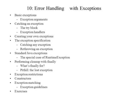 10: Error Handling with Exceptions Basic exceptions –Exception arguments Catching an exception –The try block –Exception handlers Creating your own exceptions.