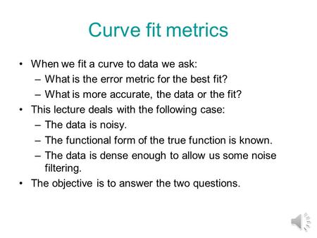 Curve fit metrics When we fit a curve to data we ask: –What is the error metric for the best fit? –What is more accurate, the data or the fit? This lecture.