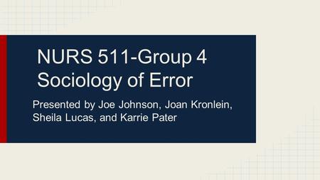 NURS 511-Group 4 Sociology of Error Presented by Joe Johnson, Joan Kronlein, Sheila Lucas, and Karrie Pater.