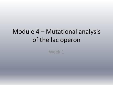 Module 4 – Mutational analysis of the lac operon Week 1.