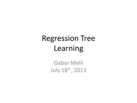 Regression Tree Learning Gabor Melli July 18 th, 2013.