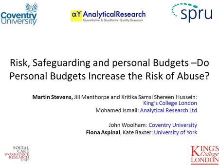 Risk, Safeguarding and personal Budgets –Do Personal Budgets Increase the Risk of Abuse? Martin Stevens, Jill Manthorpe and Kritika Samsi Shereen Hussein: