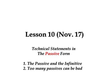 Lesson 10 (Nov. 17) Technical Statements in The Passive Form 1. The Passive and the Infinitive 2. Too many passives can be bad.