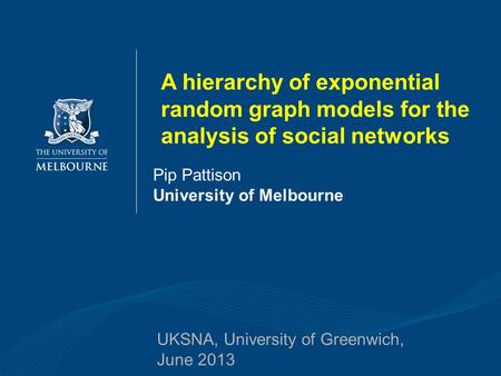 Pip Pattison University of Melbourne UKSNA, University of Greenwich, June 2013 A hierarchy of exponential random graph models for the analysis of social.