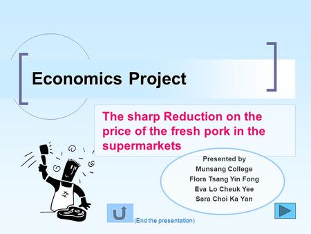 The sharp Reduction on the price of the fresh pork in the supermarkets Economics Project (End the presentation) Presented by Munsang College Flora Tsang.