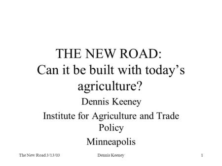 The New Road 3/13/03Dennis Keeney1 THE NEW ROAD: Can it be built with today’s agriculture? Dennis Keeney Institute for Agriculture and Trade Policy Minneapolis.