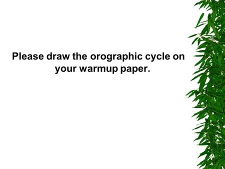 Please draw the orographic cycle on your warmup paper.