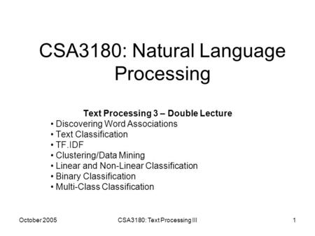 October 2005CSA3180: Text Processing III1 CSA3180: Natural Language Processing Text Processing 3 – Double Lecture Discovering Word Associations Text Classification.