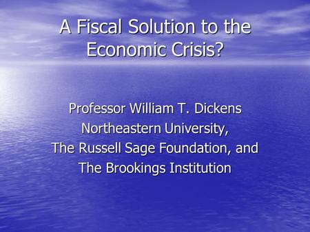 A Fiscal Solution to the Economic Crisis? Professor William T. Dickens Northeastern University, The Russell Sage Foundation, and The Brookings Institution.