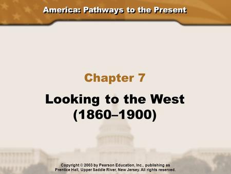 America: Pathways to the Present Chapter 7 Looking to the West (1860–1900) Copyright © 2003 by Pearson Education, Inc., publishing as Prentice Hall, Upper.