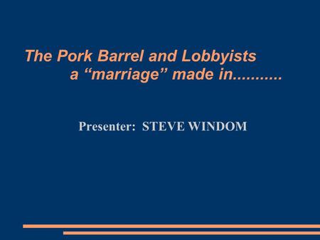 The Pork Barrel and Lobbyists a “marriage” made in........... Presenter: STEVE WINDOM.