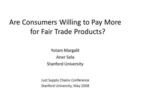 Are Consumers Willing to Pay More for Fair Trade Products? Yotam Margalit Aner Sela Stanford University Just Supply Chains Conference Stanford University,