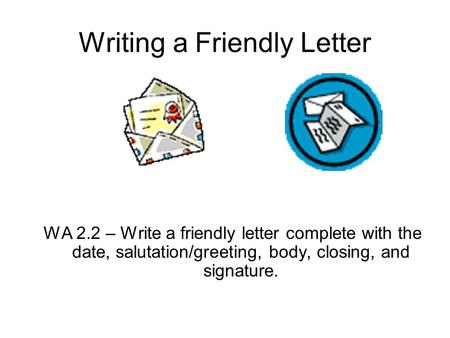 Writing a Friendly Letter WA 2.2 – Write a friendly letter complete with the date, salutation/greeting, body, closing, and signature.