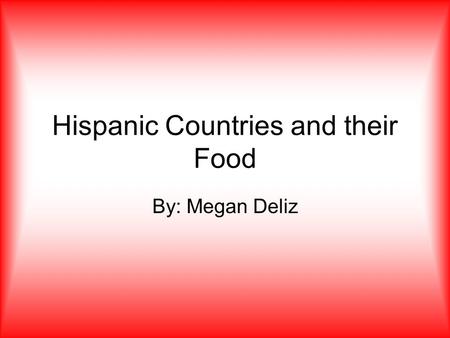 Hispanic Countries and their Food By: Megan Deliz.