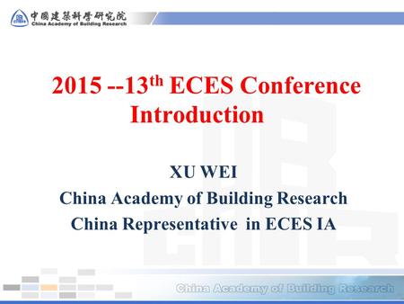 2015 --13 th ECES Conference Introduction XU WEI China Academy of Building Research China Representative in ECES IA.