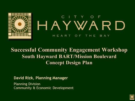 Successful Community Engagement Workshop South Hayward BART/Mission Boulevard Concept Design Plan David Rizk, Planning Manager Planning Division Community.