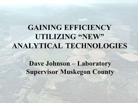 GAINING EFFICIENCY UTILIZING “NEW” ANALYTICAL TECHNOLOGIES Dave Johnson – Laboratory Supervisor Muskegon County.