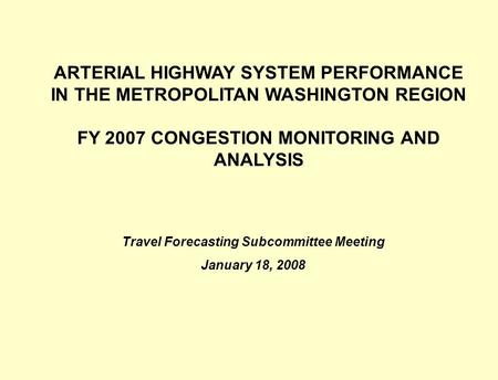 ARTERIAL HIGHWAY SYSTEM PERFORMANCE IN THE METROPOLITAN WASHINGTON REGION FY 2007 CONGESTION MONITORING AND ANALYSIS Travel Forecasting Subcommittee Meeting.