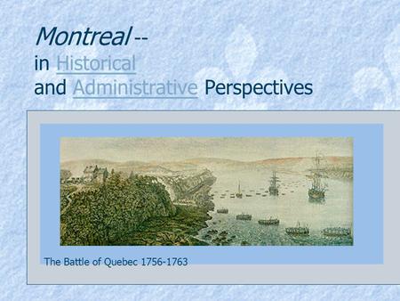 Montreal -- in Historical and Administrative PerspectivesHistoricalAdministrative The Battle of Quebec 1756-1763.