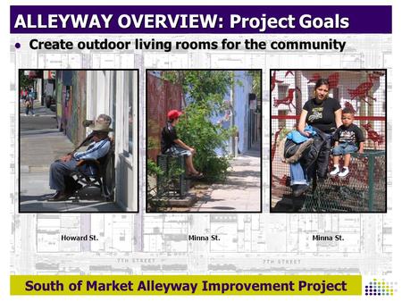 South of Market Alleyway Improvement Project ALLEYWAY OVERVIEW: Project Goals Create outdoor living rooms for the community Create outdoor living rooms.