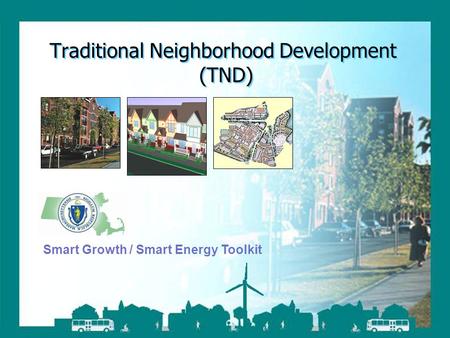 Smart Growth / Smart Energy Toolkit Traditional Neighborhood Development Traditional Neighborhood Development (TND) Smart Growth / Smart Energy Toolkit.