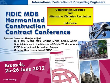 International Federation of Consulting Engineers Speaker:Sarwono Hardjomuljadi Dr, Ir, MSc, MSBA, MPA, MDRBF, MDBF, ACIArb, ACPE Special Adviser to the.