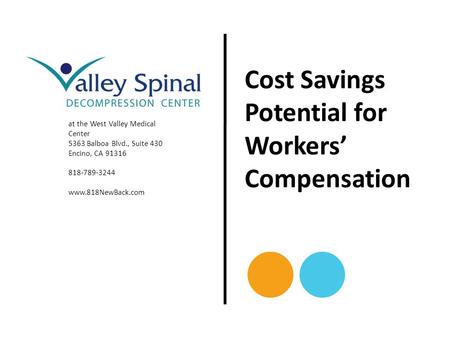 At the West Valley Medical Center 5363 Balboa Blvd., Suite 430 Encino, CA 91316 818-789-3244 www.818NewBack.com Cost Savings Potential for Workers’ Compensation.