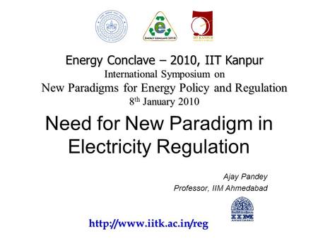 Need for New Paradigm in Electricity Regulation Ajay Pandey Professor, IIM Ahmedabad Energy Conclave – 2010, IIT Kanpur International Symposium on New.