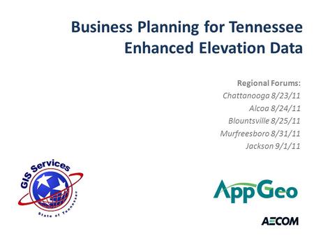 Business Planning for Tennessee Enhanced Elevation Data Regional Forums: Chattanooga 8/23/11 Alcoa 8/24/11 Blountsville 8/25/11 Murfreesboro 8/31/11 Jackson.