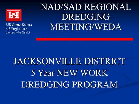 JACKSONVILLE DISTRICT 5 Year NEW WORK DREDGING PROGRAM JACKSONVILLE DISTRICT 5 Year NEW WORK DREDGING PROGRAM NAD/SAD REGIONAL DREDGING MEETING/WEDA NAD/SAD.