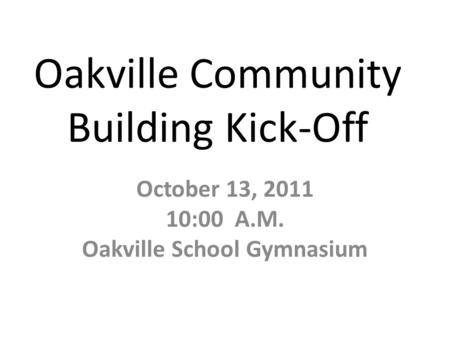 Oakville Community Building Kick-Off October 13, 2011 10:00 A.M. Oakville School Gymnasium.