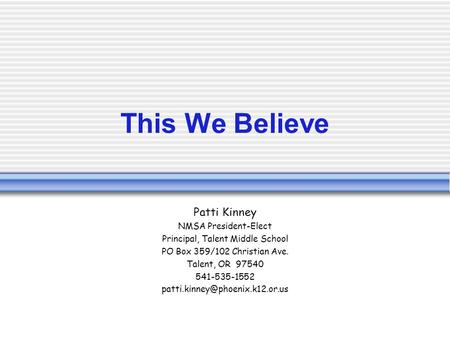 This We Believe Patti Kinney NMSA President-Elect Principal, Talent Middle School PO Box 359/102 Christian Ave. Talent, OR 97540 541-535-1552