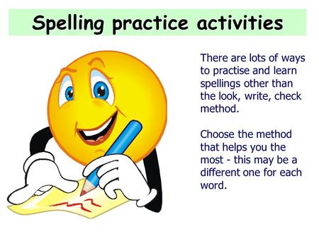 Spelling practice activities There are lots of ways to practise and learn spellings other than the look, write, check method. Choose the method that helps.