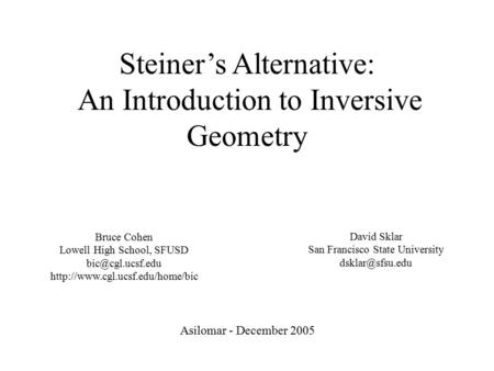 Steiner’s Alternative: An Introduction to Inversive Geometry Asilomar - December 2005 Bruce Cohen Lowell High School, SFUSD