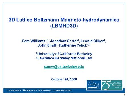 1 3D Lattice Boltzmann Magneto-hydrodynamics (LBMHD3D) Sam Williams 1,2, Jonathan Carter 2, Leonid Oliker 2, John Shalf 2, Katherine Yelick 1,2 1 University.