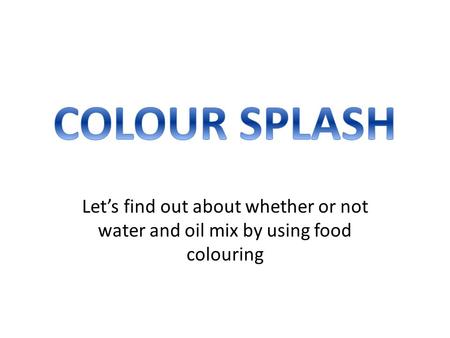 COLOUR SPLASH Let’s find out about whether or not water and oil mix by using food colouring.