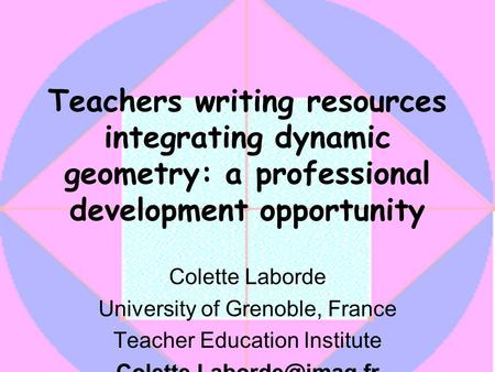 Teachers writing resources integrating dynamic geometry: a professional development opportunity Colette Laborde University of Grenoble, France Teacher.