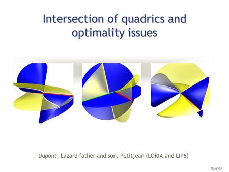 Intersection of quadrics and optimality issues Dupont, Lazard father and son, Petitjean (LORIA and LIP6) JGA’03.