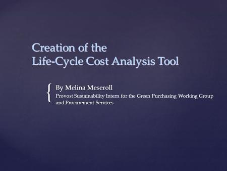 { Creation of the Life-Cycle Cost Analysis Tool By Melina Meseroll Provost Sustainability Intern for the Green Purchasing Working Group and Procurement.