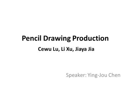 Pencil Drawing Production Cewu Lu, Li Xu, Jiaya Jia Speaker: Ying-Jou Chen.