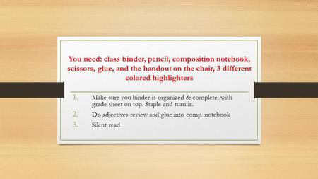 You need: class binder, pencil, composition notebook, scissors, glue, and the handout on the chair, 3 different colored highlighters 1. Make sure you binder.