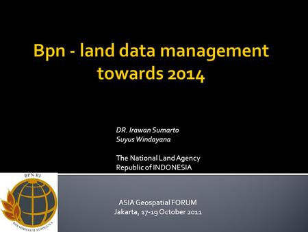 ASIA Geospatial FORUM Jakarta, 17-19 October 2011 DR. Irawan Sumarto Suyus Windayana The National Land Agency Republic of INDONESIA.