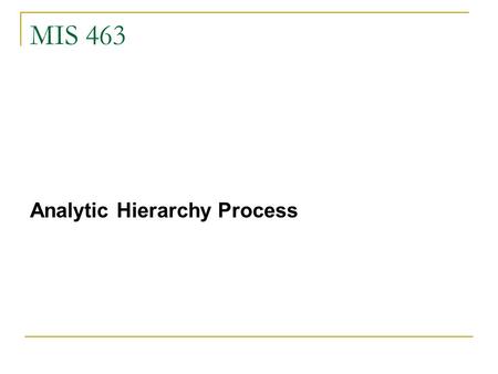 MIS 463 Analytic Hierarchy Process. 2 The Analytic Hierarchy Process (AHP) Founded by Saaty in 1980. It is a popular and widely used method for multi-criteria.