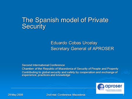 29 May 20082nd Intal. Conference. Macedonia.1 The Spanish model of Private Security Eduardo Cobas Urcelay Secretary General of APROSER Second International.