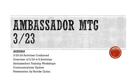 AGENDA 3/23-29 Activities Confirmed Overview of 3/30-4/5 Activities Ambassadors Training Workshops Communications Update Presentation by Brooke Quinn.