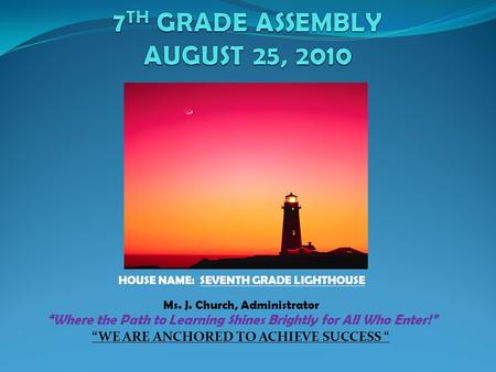 HOUSE NAME: SEVENTH GRADE LIGHTHOUSE Ms. J. Church, Administrator “Where the Path to Learning Shines Brightly for All Who Enter!” “WE ARE ANCHORED TO.