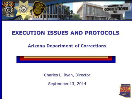 1 1 EXECUTION ISSUES AND PROTOCOLS Arizona Department of Corrections Charles L. Ryan, Director September 13, 2014.